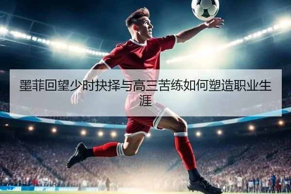 墨菲回望少时抉择与高三苦练如何塑造职业生涯