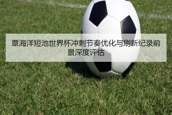 覃海洋短池世界杯冲刺节奏优化与刷新纪录前景深度评估